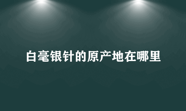 白毫银针的原产地在哪里