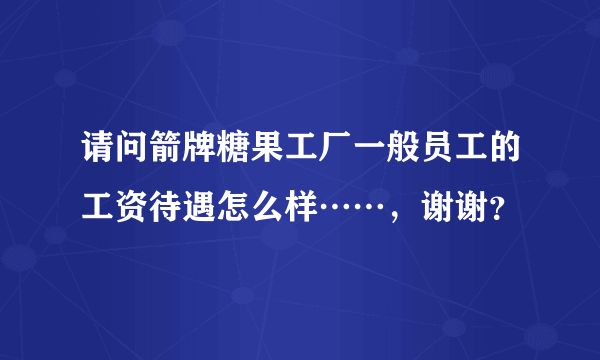 请问箭牌糖果工厂一般员工的工资待遇怎么样……，谢谢？