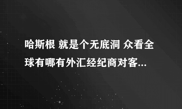 哈斯根 就是个无底洞 众看全球有哪有外汇经纪商对客户的投资本金进行控制的规定，所以平台根本就是 自己把