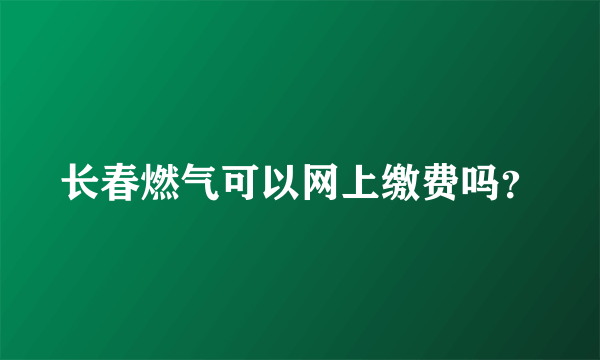 长春燃气可以网上缴费吗？