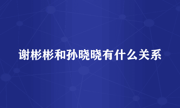 谢彬彬和孙晓晓有什么关系