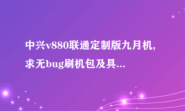 中兴v880联通定制版九月机,求无bug刷机包及具体刷机过程!!!本人小白一个,求大神帮忙!!!肯定要