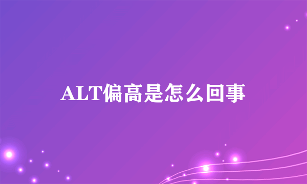 ALT偏高是怎么回事