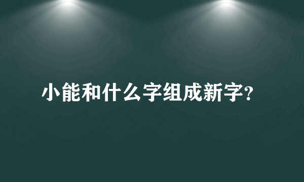 小能和什么字组成新字？