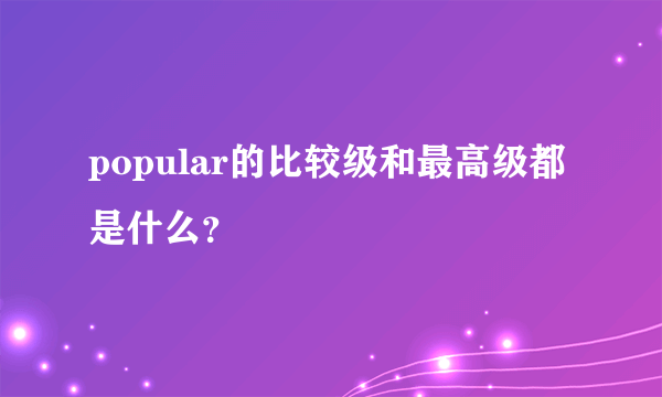 popular的比较级和最高级都是什么？