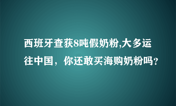 西班牙查获8吨假奶粉,大多运往中国，你还敢买海购奶粉吗？