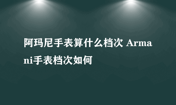 阿玛尼手表算什么档次 Armani手表档次如何