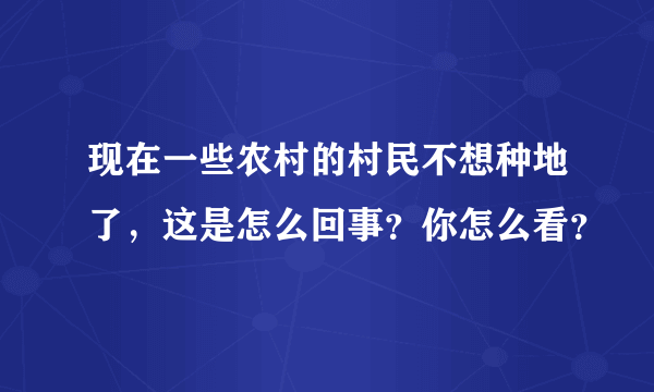 现在一些农村的村民不想种地了，这是怎么回事？你怎么看？