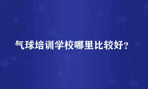 气球培训学校哪里比较好？