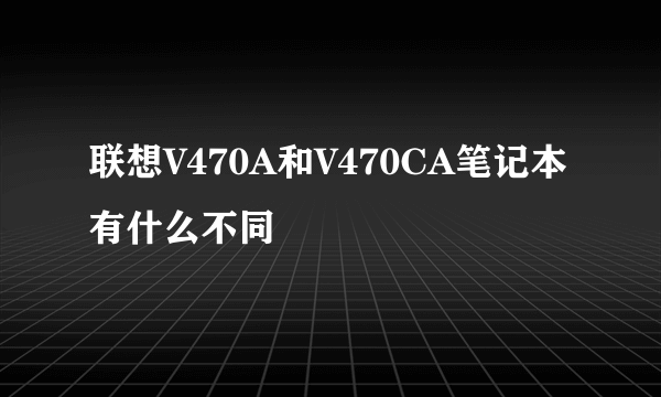 联想V470A和V470CA笔记本有什么不同