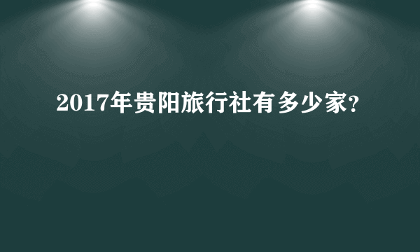 2017年贵阳旅行社有多少家？