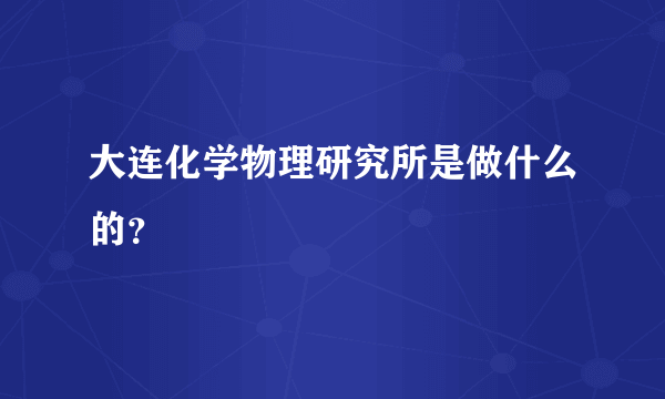 大连化学物理研究所是做什么的？