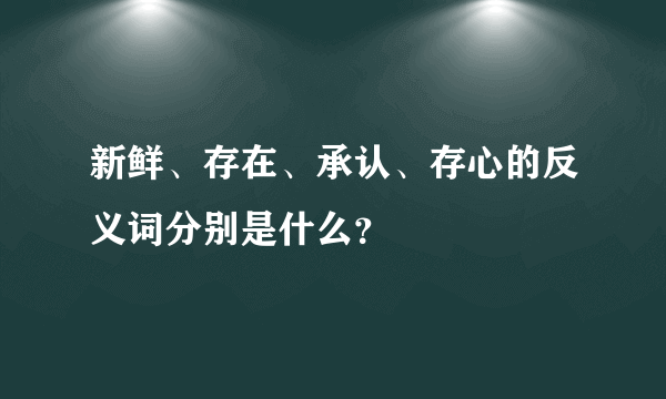 新鲜、存在、承认、存心的反义词分别是什么？