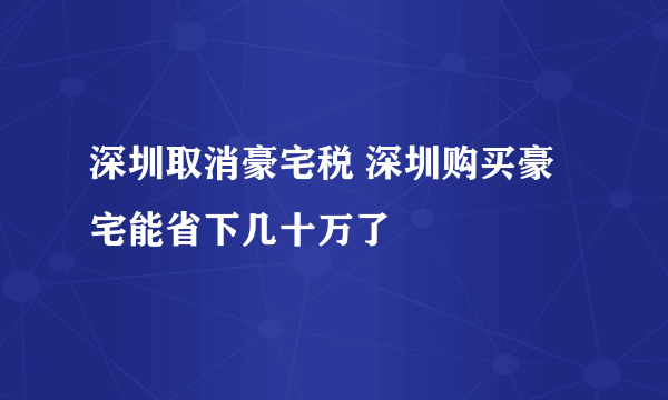 深圳取消豪宅税 深圳购买豪宅能省下几十万了