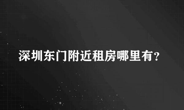 深圳东门附近租房哪里有？