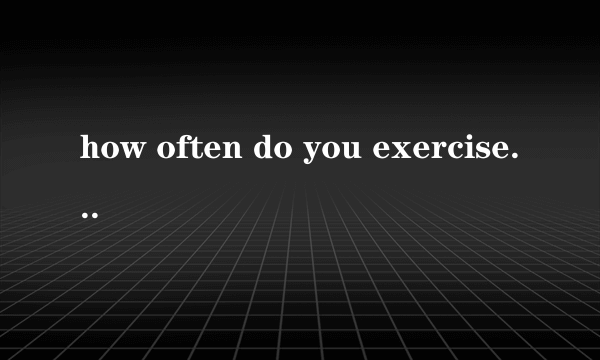 how often do you exercise,why or why not如何回答？