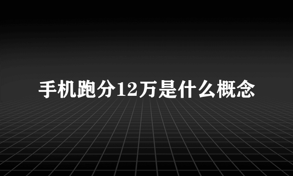 手机跑分12万是什么概念