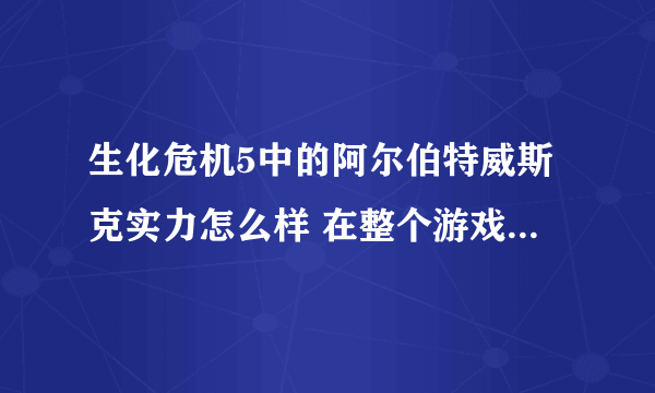 生化危机5中的阿尔伯特威斯克实力怎么样 在整个游戏中能排第几