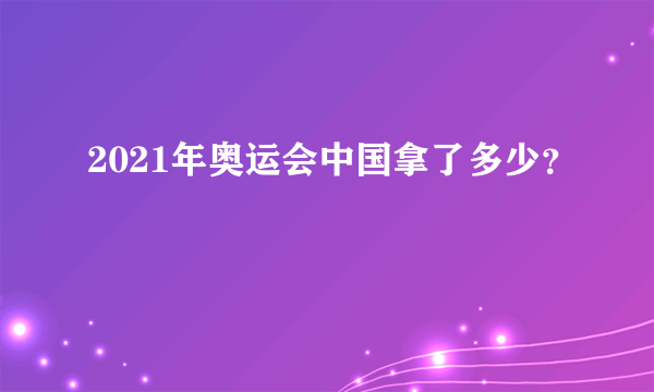 2021年奥运会中国拿了多少？