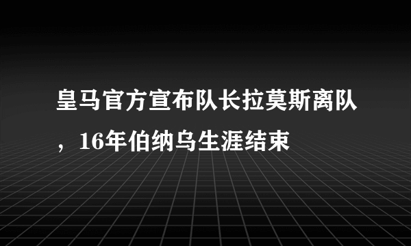 皇马官方宣布队长拉莫斯离队，16年伯纳乌生涯结束