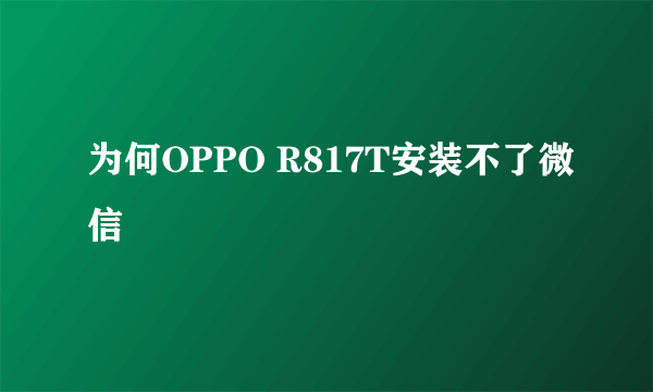 为何OPPO R817T安装不了微信