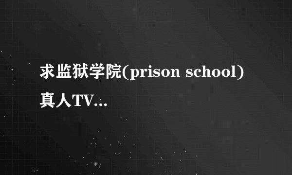 求监狱学院(prison school) 真人TV版网。盘。资。源 贴。吧里面dalao开车时候看