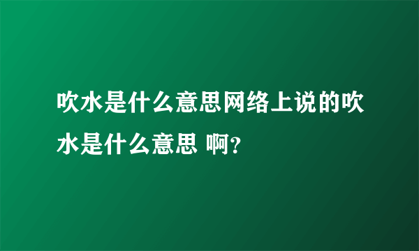 吹水是什么意思网络上说的吹水是什么意思 啊？