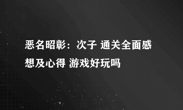 恶名昭彰：次子 通关全面感想及心得 游戏好玩吗