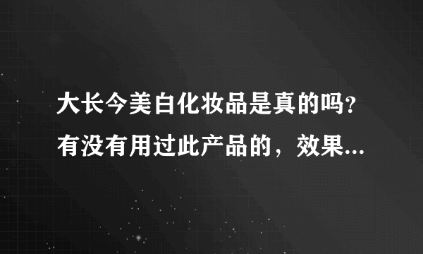 大长今美白化妆品是真的吗？有没有用过此产品的，效果怎么样？