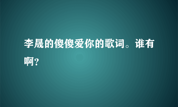 李晟的傻傻爱你的歌词。谁有啊？