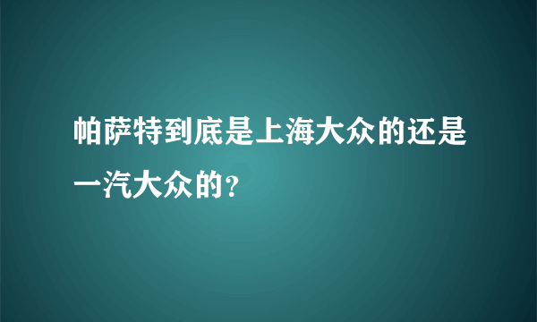 帕萨特到底是上海大众的还是一汽大众的？