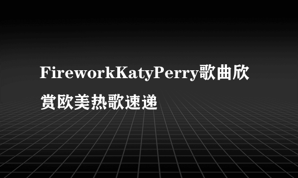 FireworkKatyPerry歌曲欣赏欧美热歌速递