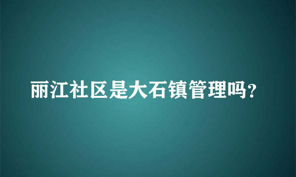 丽江社区是大石镇管理吗？