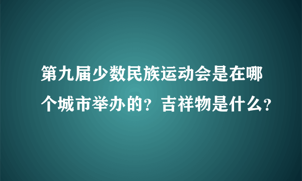 第九届少数民族运动会是在哪个城市举办的？吉祥物是什么？