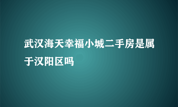 武汉海天幸福小城二手房是属于汉阳区吗