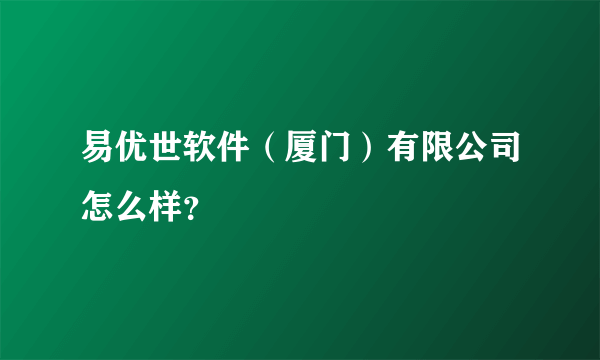 易优世软件（厦门）有限公司怎么样？