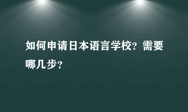 如何申请日本语言学校？需要哪几步？