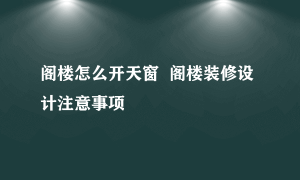 阁楼怎么开天窗  阁楼装修设计注意事项