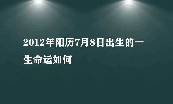 2012年阳历7月8日出生的一生命运如何