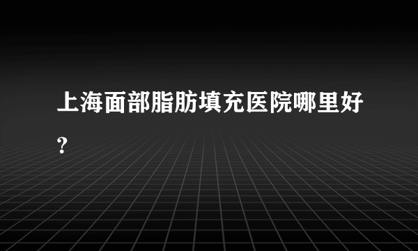 上海面部脂肪填充医院哪里好？