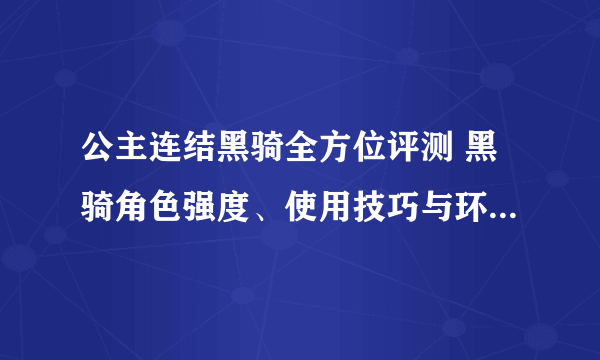 公主连结黑骑全方位评测 黑骑角色强度、使用技巧与环境影响汇总