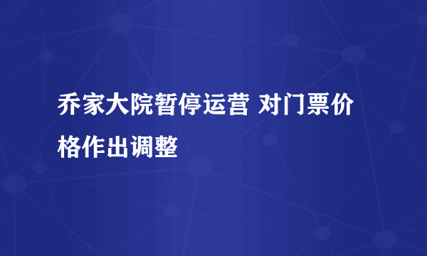 乔家大院暂停运营 对门票价格作出调整