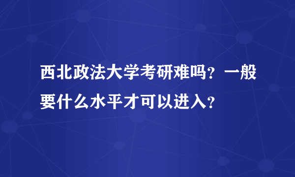 西北政法大学考研难吗？一般要什么水平才可以进入？