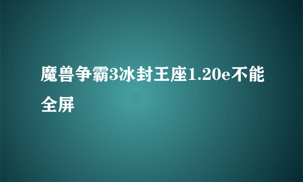 魔兽争霸3冰封王座1.20e不能全屏