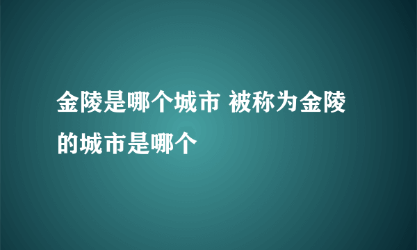 金陵是哪个城市 被称为金陵的城市是哪个