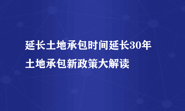 延长土地承包时间延长30年 土地承包新政策大解读