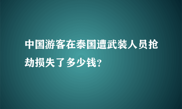 中国游客在泰国遭武装人员抢劫损失了多少钱？