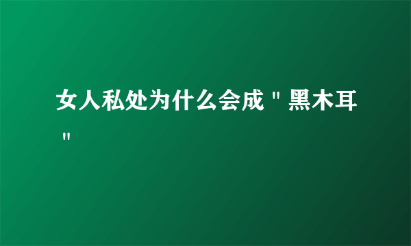 女人私处为什么会成＂黑木耳＂