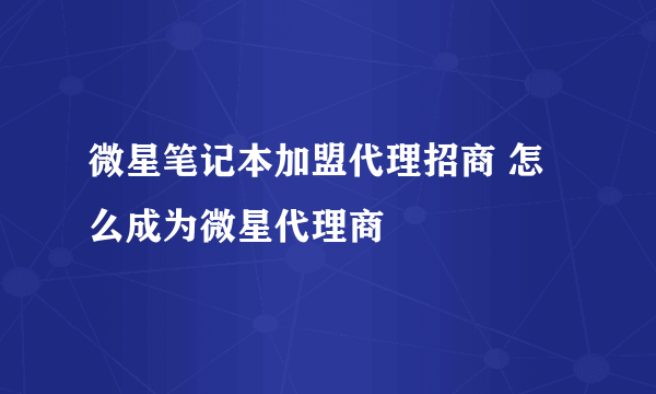 微星笔记本加盟代理招商 怎么成为微星代理商