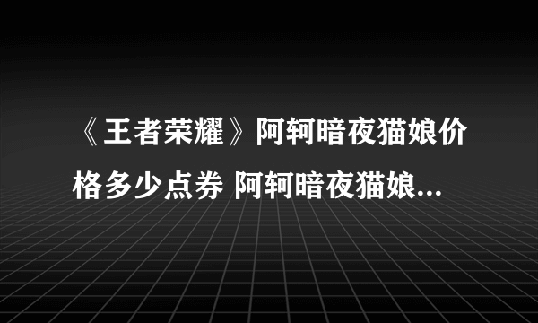 《王者荣耀》阿轲暗夜猫娘价格多少点券 阿轲暗夜猫娘可以用碎片兑换吗